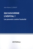Jean-Marie Clément - Qui gouverne l'hôpital ? - Les pouvoirs contre l'autorité.