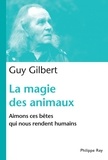 Guy Gilbert - La magie des animaux - Aimons ces bêtes qui nous rendent humains.