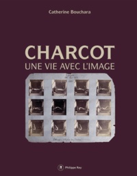 Catherine Bouchara - Charcot - Une vie avec l'image.