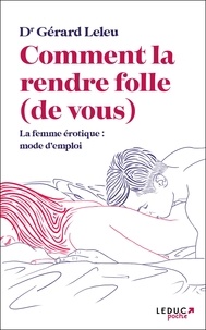Gérard Leleu - Comment la rendre folle (de vous) : la femme érotique, mode d'emploi.