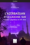 Sébastien Boussois - L’Azerbaïdjan et le Caucase-Sud - Carrefour géopolitique du XXIe siècle.