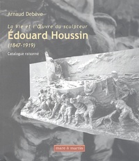 Arnaud Debève - La Vie et l'OEuvre du sculpteur Edouard Houssin (1847-1919) - Catalogue raisonné.