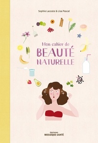 Sophie Lacoste et Lisa Pascal - Mon cahier de beauté naturelle - Fabriquez vos cosmétiques et maîtriser leur composition !.