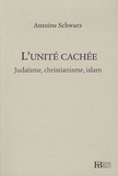 Antoine Schwarz - L'unité cachée - Judaïsme, christianisme, islam.