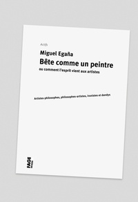 Miguel Egaña - Bête comme un peintre ou comment l'esprit vient aux artistes - Artistes-philosophes, philosophes-artistes, ironistes et dandys.