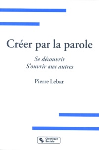 Pierre Lebar - Creer Par La Parole. Se Decouvrir, S'Ouvrir Aux Autres.