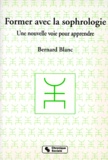 Bernard Blanc - Former Avec La Sophrologie. Une Nouvelle Voie Pour Apprendre.