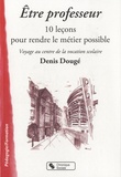 Denis Dougé - Etre professeur, 10 leçons pour rendre le métier possible - Voyage au centre de la vocation scolaire.