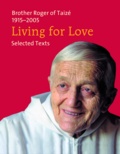Frère Roger De Taizé - Living for Love - Selected Texts. Brother Roger of Taizé 1915-2005.