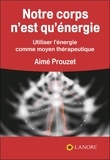Aimé Prouzet - Notre corps n'est qu'énergie - Utiliser l'énergie comme moyen thérapeutique.