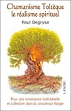 Paul Degryse - Chamanisme Toltèque le réalisme spirituel - Pour une renaissance individuelle et collective dans la conscience élargie.