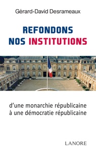 Gérard-David Desrameaux - Refondons nos institutions - De la monarchie républicaine à la démocratie républicaine.