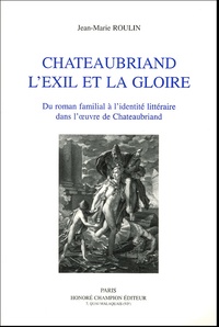 Jean-Marie Roulin - Chateaubriand l'Exil et la gloire - Du roman familial à l'identité littéraire dans l'oeuvre de Chateaubriand.
