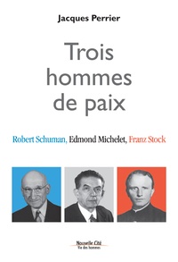 Jacques Perrier - Trois hommes de paix - Robert Schuman, Edmond Michelet, Franz Stock.