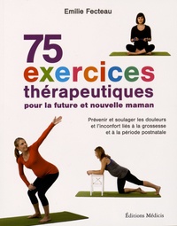 Emilie Fecteau - 75 exercices thérapeutiques pour la future et nouvelle maman - Prévenir et soulager les douleurs et l'inconfort liés à la grossesse et la période postnatale.