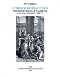 Anne Piéjus - Le Théâtre des Demoiselles - Tragégie et musique à Saint-Cyr à la fin du grand siècle.