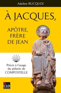 Adeline Rucquoi - A Jacques, apôtre, frère de Jean - Précis à l'usage du pèlerin de Compostelle.