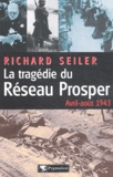 Richard Seiler - La Tragedie Du Reseau Prosper (Avril-Aout 1943).