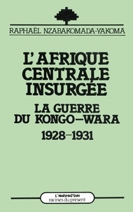 Raphaël Nzabakomada-Yakoma - L'Afrique centrale insurgée - La guerre du Congo-Wara (1928-1931).