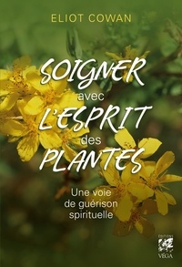 Eliot Cowan - Soigner avec l'esprit des plantes - Une voie de guérison spirituelle.