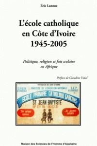 Eric Lanoue - L'école catholique en Côte d'Ivoire 1945-2005 - Politique, religion et fait scolaire en Afrique.