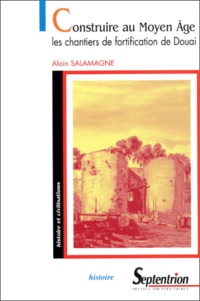 Alain Salamagne - Construire Au Moyen Age. Les Chantiers De Fortification De Douai.