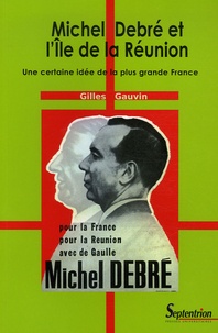 Gilles Gauvin - Michel Debré et l'Ile de la Réunion - Une certaine idée de la plus grande France.