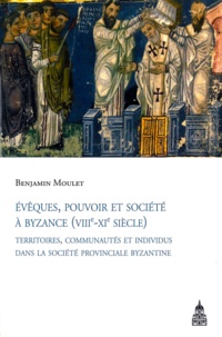 Benjamin Moulet - Evêques, pouvoir et société à Byzance (VIIIe-XIe siècle) - Territoires, communautés et individus dans la société provinciale byzantine.