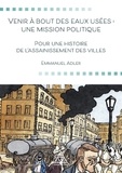 Emmanuel Adler - Venir à bout des eaux usées : une mission politique - Pour une histoire de l'assainissement des villes.