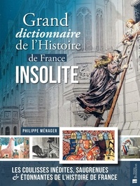Philippe Ménager - Grand dictionnaire de l'Histoire de France insolite - Les coulisses inédites, saugrenues & étonnantes de l'Histoire de France.