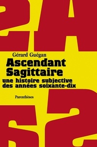 Gérard Guégan - Ascendant Sagittaire. Une Histoire Subjective Des Annees Soixante-Dix.