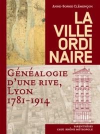 Anne-Sophie Clémençon - La ville ordinaire - Généalogie d'une rive, Lyon 1781-1914.