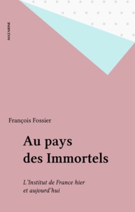 François Fossier - Au pays des Immortels - L'Institut de France hier et aujourd'hui.