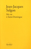 Jean-Jacques Salgon - Ma vie à Saint-Domingue.