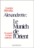 Lucien Bitterlin - Alexandrette, le "Munich" de l'Orient ou Quand la France capitulait.
