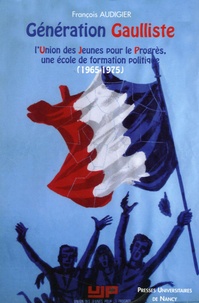 François Audigier - Génération Gaulliste - L'Union des Jeunes pour le Progrès, une école de formation politique (1965-1975).