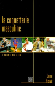 Jane Hervé - La Coquetterie Masculine. L'Homme Mis A Nu.