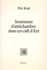 Petr Kral - Sentiment d'antichambre dans un café d'Aix - Et autres poèmes.