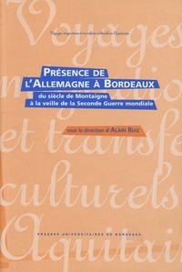 Alain Ruiz - Présence de l'Allemagne à Bordeaux - Du siècle de Montaigne à la veille de la Seconde Guerre mondiale.