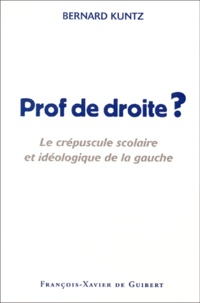 Bernard Kuntz - Prof De Droite ? Le Crepuscule Scolaire Et Ideologique De La Gauche.