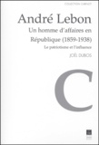Joël Dubos - Andre Lebon : Un Homme D'Affaires En Republique (1859-1938). Le Patriotisme Et L'Influence.