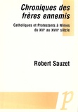 Robert Sauzet - Chroniques des frères ennemis - Catholiques et Protestants à Nîmes du XVIe au XVIIIe siècle.