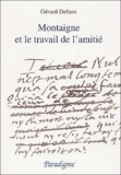 Gérard Defaux - Montaigne Et Le Travail De L'Amitie. Du Lit De Mort D'Etienne De La Boetie Aux Essais De 1595.