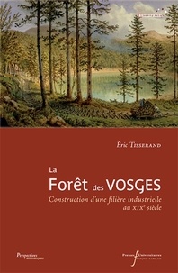 Eric Tisserand - La forêt des Vosges - Construction d'une filière industrielle au XIXe siècle.