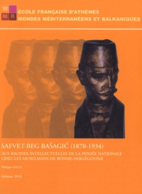 Philippe Gelez - Safvet-Beg Basagic (1870-1934) - Aux racines intellectuelles de la pensée nationale chez les musulmans de Bosnie-Herzégovine.
