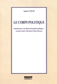 Agnès Louis - Le corps politique - Introduction à la phénoménologie politique : Arendt, Lefort, Merleau-Ponty, Ricoeur.