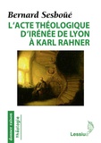 Bernard Sesboüé - L'acte théologique d'Irénée de Lyon à Karl Rahner - Les grandes créations en théologie chrétienne.