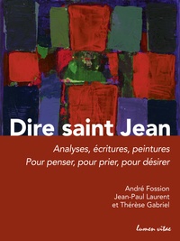 André Fossion et Jean-Paul Laurent - Dire saint Jean - Analyses, écritures, peintures pour penser, pour prier, pour désirer.