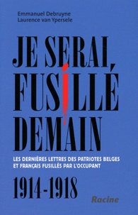 Emmanuel Debruyne et Laurence Van Ypersele - Je serai fusillé demain - Les dernières lettres des patriotes belges et français fusillés par l'Occupant (1914-1918).