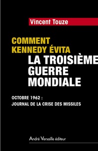 Vincent Touze - Comment Kennedy évita la Troisième Guerre mondiale - Octobre 1962 : journal de la crise des missiles.